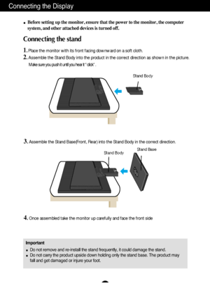 Page 4Connecting the Display
A3
Important
Do not remove and re-install the stand frequently, it could damage the stand.
Do not carry the product upside down holding only the stand base. The product may
fall and get damaged or injure your foot.
Before setting up the monitor, ensure that the power to the monitor, the computer
system, and other attached devices is turned off.
Connecting the stand 
1. Place the monitor with its front facing downward on a soft cloth.
2.Assemble the Stand Body into the product in...