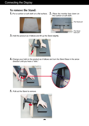 Page 5A4
Connecting the Display
1.Put a cushion or soft cloth on a flat surface.
To remove the Stand: 
2. Place  the  monitor  face  down  on
the cushion or soft cloth.     
3.Hold the product as it follows and lift up the Stand slightly.
4.Change your hold on the product as it follows and turn the Stand Base in the arrow
direction until you hear a "click."
5.Pull out the Stand to remove.
The Head part
The Stand 
base part
Zownloadedjfromj≤anual≤onitorAcomj≤anuals 