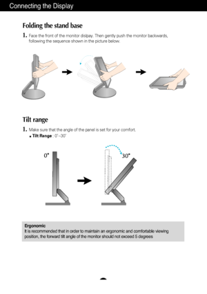 Page 5A4
Connecting the Display
Folding the stand base
Ergonomic
It is recommended that in order to maintain an ergonomic and comfortable\
 viewing
position, the forward tilt angle of the monitor should not exceed 5 degr\
ees
1.Face the front of the monitor dislpay. Then gently push the monitor back\
wards,
following the sequence shown in the picture below.
Tilt range
1.Make sure that the angle of the panel is set for your comfort.
Tilt Range : 0˚~30˚
 