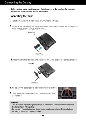 Page 4A3
Connecting the Display
ImportantThis illustration depicts the general model of connection. Your monitor \
may differ from
the items shown in the picture.
Do not carry the product upside down holding only the stand base. The pr\
oduct may
fall and get damaged or injure your foot.
Before setting up the monitor, ensure that the power to the monitor, the\
 computer
system, and other attached devices is turned off.
Connecting the stand 
1.Place the monitor with its front facing downward on a soft cloth....