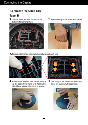 Page 7
A6
Connecting the Display
To remove the Stand Base: 2. 
Hold the body of the Stand as it follows.
Type. B

3.Press inside the four latches individually toward each end.
4.Put the Stand Base on a flat surface and pullup the body of the Stand while holding the
Stand Base with the other hand. to remove.
5.The body of the Stand and the StandBase are successfully separated.

1.Ensure there are four latches at the
bottom of the Stand Base.
 