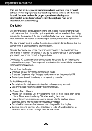 Page 2A1
This unit has been engineered and manufactured to ensure your personal
safety, however improper use may result in potential eletrical  shock or fire
hazards. In order to allow the proper operation of all safeguards
incorporated in this display, observe the following basic rules for its
installation, use, and servicing.
On Safety
Use only the power cord supplied with the unit. In case you use another power
cord, make sure that it is certified by the applicable national standards if not being
provided...