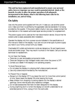 Page 2A1
This unit has been engineered and manufactured to ensure your personal
safety, however improper use may result in potential eletrical  shock or fire
hazards. In order to allow the proper operation of all safeguards
incorporated in this display, observe the following basic rules for its
installation, use, and servicing.
On Safety
Use only the power cord supplied with the unit. In case you use another power
cord, make sure that it is certified by the applicable national standards if not being
provided...