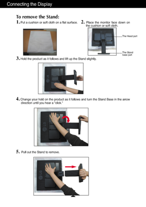 Page 6Connecting the Display
A5
1.Put a cushion or soft cloth on a flat surface.
To remove the Stand: 
2. 
Place  the  monitor  face  down  on
the cushion or soft cloth.     
3.Hold the product as it follows and lift up the Stand slightly.
4.Change your hold on the product as it follows and turn the Stand Base in the arrow
direction until you hear a "click."
5.Pull out the Stand to remove.
The Head part
The Stand 
base part
*ownloadedMfromM•anual•onitorvcomM•anuals 