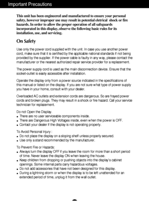 Page 2A1
This unit has been engineered and manufactured to ensure your personal
safety, however improper use may result in potential eletrical  shock or fire
hazards. In order to allow the proper operation of all safeguards
incorporated in this display, observe the following basic rules for its
installation, use, and servicing.
On Safety
Use only the power cord supplied with the unit. In case you use another power
cord, make sure that it is certified by the applicable national standards if not being
provided...