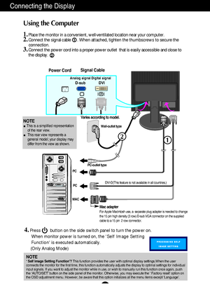 Page 8A7
2
Connecting the Display
Using the Computer
1.Place the monitor in a convenient, well-ventilated location near your computer. 2.Connect the signal cable      . When attached, tighten the thumbscrews to secure the 
connection.
3.Connect the power cord into a proper power outlet  that is easily accessible and close to
the display.
Wall-outlet type
PC-outlet type
DVI-D(This feature is not available in all countries.)
MACPC
Power CordSignal Cable
Analog signalD-subDigital signalDVI
Varies according to...