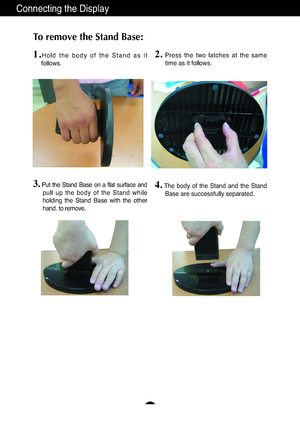 Page 6A5
Connecting the Display
To remove the Stand Base: 
1.
Hold  the  body  of  the  Stand  as  it
follows.
3.Put  the  Stand  Base  on  a  flat  surface  and
pull  up  the  body  of  the  Stand  while
holding  the  Stand  Base  with  the  other
hand. to remove.4.The  body  of  the  Stand  and  the  Stand
Base are successfully separated.
2.Press  the  two  latches  at  the  same
time as it follows.
6ownloadedHfromH@anual@onitor)comH@anuals 