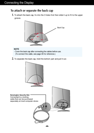 Page 5A4
Connecting the Display
To attach or separate the back cap
1. To attach the back cap, fix into the 3 holes first then slide it up to fit to the upper 
groove.
2. To separate the back cap, hold the bottom part and pull it out.
Kensington Security SlotConnected to a locking 
cable that can be purchased
separately at most computer stores
Back Cap
NOTE
- Cover the back cap after connecting the cables before use.
(To connect the cable, see page A5 for reference.)
 