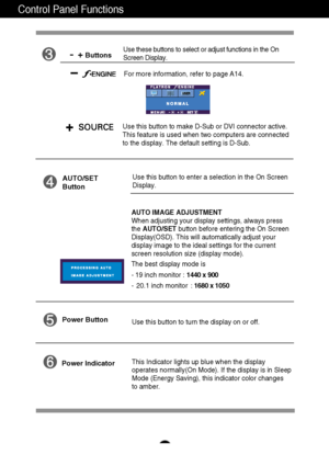 Page 9A8
Control Panel Functions
This Indicator lights up blue when the display
operates normally(On Mode). If the display is in Sleep
Mode (Energy Saving), this indicator color changes 
to amber. Use this button to turn the display on or off.
Power Button
Power Indicator
Use this button to enter a selection in the On Screen 
Display.AUTO/SET
Button
AUTO IMAGE ADJUSTMENT
When adjusting your display settings, always press
the AUTO/SETbutton before entering the On Screen
Display(OSD). This will automatically...