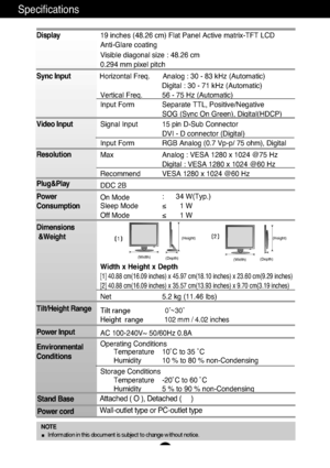 Page 20A19
Specifications                                                                    
Display
Sync Input
Video Input
Resolution
Plug&Play
Power
Consumption
Dimensions
&Weight
Tilt/Height Range
Power Input
Environmental
Conditions19 inches (48.26 cm) Flat Panel Active matrix-TFT LCD 
Anti-Glare coating
Visible diagonal size : 48.26 cm
0.294 mm pixel pitch
Horizontal Freq. Analog : 30 - 83 kHz (Automatic)
Digital : 30 - 71 kHz (Automatic)
Vertical Freq. 56 - 75 Hz (Automatic)
Input Form Separate TTL,...