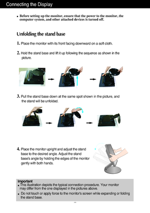 Page 4Connecting the Display
A3
Unfolding the stand base
Before setting up the monitor, ensure that the power to the monitor, the
computer system, and other attached devices is turned off. 
1.Place the monitor with its front facing downward on a soft cloth.
2.Hold the stand base and lift it up following the sequence as shown in the
picture.
3.Pull the stand base down at the same spot shown in the picture, and
the stand will be unfolded.
4.Place the monitor upright and adjust the stand
base to the desired...