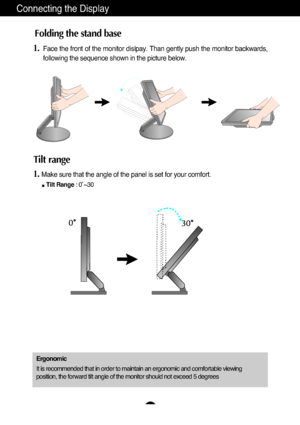 Page 5A4
Connecting the Display
1.Face the front of the monitor dislpay. Than gently push the monitor backwards,
following the sequence shown in the picture below. 
Folding the stand base
Tilt range 
1.Make sure that the angle of the panel is set for your comfort. 
Tilt Range: 0˚~30     
Ergonomic
It is recommended that in order to maintain an ergonomic and comfortable viewing
position, the forward tilt angle of the monitor should not exceed 5 degrees
Rownloaded'from'≤anual≤onitor4com'≤anuals 