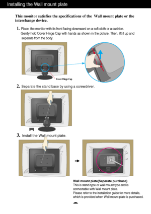 Page 24A23
Installing the Wall mount plate
Wall mount plate(Separate purchase) 
This is stand-type or wall mount type and is 
connectable with Wall mount plate.
Please refer to the installation guide for more details,
which is provided when Wall mount plate is purchased.
This monitor satisfies the specifications of the  Wall mount plate or the 
interchange device.
1.Place  the monitor with its front facing downward on a soft cloth or a c\
ushion.
Gently hold Cover Hinge Cap with hands as shown in the picture....