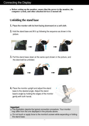 Page 4Connecting the Display
A3
Unfolding the stand base
Before setting up the monitor, ensure that the power to the monitor, the
computer system, and other attached devices is turned off. 
1.Place the monitor with its front facing downward on a soft cloth.
2.Hold the stand base and lift it up following the sequence as shown in the
picture.
3.Pull the stand base down at the same spot shown in the picture, and
the stand will be unfolded.
4.Place the monitor upright and adjust the stand
base to the desired...