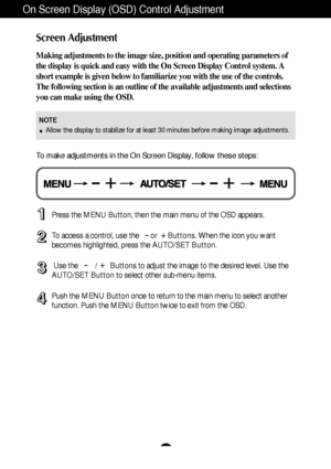 Page 9A8
On Screen Display (OSD) Control Adjustment
Screen Adjustment
Making adjustments to the image size, position and operating parameters of
the display is quick and easy with the On Screen Display Control system. A
short example is given below to familiarize you with the use of the controls.
The following section is an outline of the available adjustments and selections
you can make using the OSD.
To make adjustments in the On Screen Display, follow these steps:
Press the MENU Button, then the main menu...