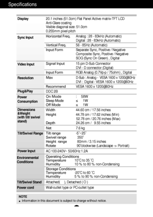 Page 18A17
Specific\btion\f      \≤                  \≤                  \≤                  \≤      
20.1 inches (51.0cm) Flat Panel Active matrix-TFT LCD  
Anti-Glare coating 
Visible diagonal size: 51.0cm 
0.255mm pixel pitch 
Horizontal Freq.Analog : 28 - 83kHz (Automatic) 
Digital : 28 - 83kHz (Automatic)
Vertical Freq. 56 - 85Hz (Automatic)
Input Form Separate Sync, Positive / Negative
Composite Sync, Positive / Negative
SOG (Sync On Green) , Digital
Signal Input 15 pin D-Sub Connector
DVI - D connector...