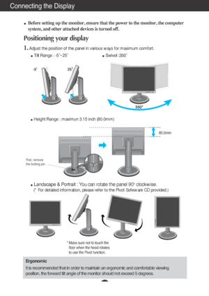 Page 5A4
Connecting the Display
Before setting up the monitor, ensure that the power to the monitor, the computer
system, and other attached devices is turned off. 
Positioning your display
1.Adjust the position of the panel in various ways for maximum comfort.
Tilt Range : -5˚~25˚                            Swivel :350˚
Ergonomic
It is recommended that in order to maintain an ergonomic and comfortable viewing
position, the forward tilt angle of the monitor should not exceed 5 degrees.
Height Range : maximun...