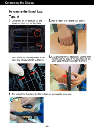 Page 6
A5
Connecting the Display
To remove the Stand Base: 2.
Hold the body of the Stand as it follows.
Type. A

3.Press inside the two long latches at thesame time with your strength as it follows.
5.The body of the Stand and the Stand Base are successfully separated.

4.Keep pressing the two latches and use the otherhand to hold the body of the Stand to push the
Stand Base in the arrow direction to remove.

1.Ensure there are two short and two long
latches at the bottom of the Stand Base.
 