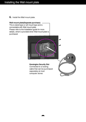 Page 29A28
Installing the Wall mount plate
Wall mount plate(Separate purchase)
This is stand-type or will mount type and is
connectable with Wall mount plate.
Please refer to the installation guide for more
details, which is provided when Wall mount plate is
purchased.
Kensington Security Slot
Connected to a locking 
cable that can be purchased
separately at most 
computer stores
6.Install the Wall mount plate.
 