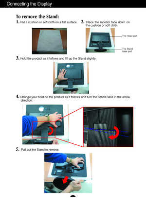 Page 6Connecting the Display
A5
1.Put a cushion or soft cloth on a flat surface.
To remove the Stand: 
2. Place the monitor face down on
the cushion or soft cloth.     
3.Hold the product as it follows and lift up the Stand slightly.
4.Change your hold on the product as it follows and turn the Stand Base in the arrow
direction.
5.Pull out the Stand to remove.
The Head part
The Stand 
base part
 