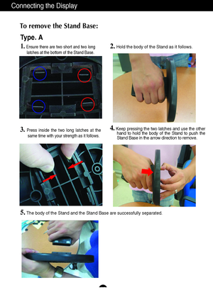 Page 7A6
Connecting the Display
To remove the Stand Base: 
2.
Hold the body of the Stand as it follows.
Type. A
3.Press inside the two long latches at the
same time with your strength as it follows.
5.The body of the Stand and the Stand Base are successfully separated.
4.Keep pressing the two latches and use the other
hand to hold the body of the Stand to push the
Stand Base in the arrow direction to remove.
1.Ensure there are two short and two long
latches at the bottom of the Stand Base.
 