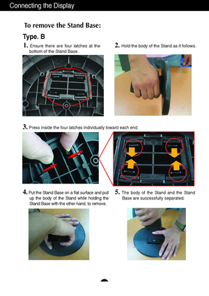 Page 8Connecting the Display
A7
To remove the Stand Base: 
2. 
Hold the body of the Stand as it follows.
Type. B
3.Press inside the four latches individually toward each end.
4.Put the Stand Base on a flat surface and pull
up the body of the Stand while holding the
Stand Base with the other hand. to remove.5.The body of the Stand and the Stand
Base are successfully separated.
1.Ensure there are four latches at the
bottom of the Stand Base.
 