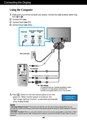 Page 7A6
Using the Computer
1.Make sure to turn off the computer and  product. Connect the cable as below sketch map
form to .1
2.Press        button on the front switch panel to turn the 
power on. When monitor power is turned on, the 
Self Image Setting Function is executed automatically.
(Only Analog Mode)
2
Connecting the Display
A
B
C
Wall-outlet type
Power CordAnalog signal
D-subDigital signal
DVI
A
B
C
Connect DVI Cable
Connect Dsub Cable (PC)
Connect Dsub Cable (Mac)
PC-outlet type
Mac adapterFor Apple...