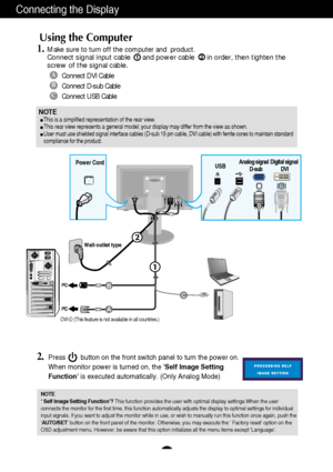 Page 7
A6
Using the Computer
1.Make sure to turn off the computer and  product. Connect signal input cable      and power cable      in order, then tigh\
ten the
screw of the signal cable. 
1
2.Press        button on the front switch panel to turn the power on.
When monitor power is turned on, the Self Image Setting
Function is executed automatically. (Only Analog Mode)

NOTE
‘ Self Image Setting Function’?  This function provides the user with optimal display settings.When the u\
ser
connects the monitor for...