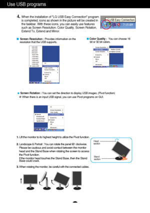 Page 10
A9
Use USB programs 

A9

Screen Resolution :  Provides information on the 
resolution that the USB supports.  
 Color Quality :  You can choose 16 
bit or 32 bit colors. 
4.When the installation of LG USB Easy Connection program
is completed, icons as shown in the picture will be created in
the taskbar. With these icons, you can easily use features
such as Screen Resolution, Color Quality, Screen Rotation,
Extend To, Extend and Mirror.

Screen Rotation :  You can set the direction to display USB...