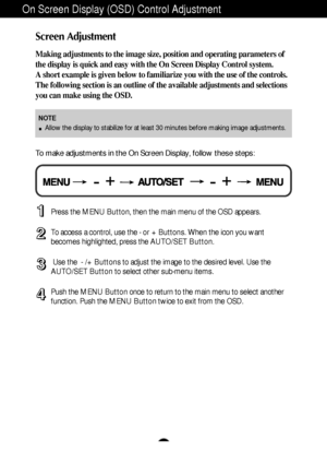 Page 10A9
On Screen Display (OSD) Control Adjustment
Screen Adjustment
Making adjustments to the image size, position and operating parameters of
the display is quick and easy with the On Screen Display Control system. 
A short example is given below to familiarize you with the use of the controls.
The following section is an outline of the available adjustments and selections
you can make using the OSD.
To make adjustments in the On Screen Display, follow these steps:
Press the MENU Button, then the main menu...