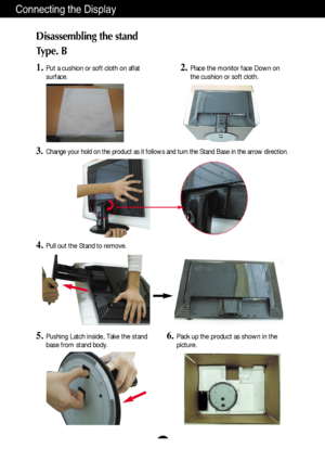 Page 7A6
Connecting the Display
Disassembling the stand
Type. B
1.Put a cushion or soft cloth on aflat
surface.
3.Change your hold on the product as it follows and turn the Stand Base in the arrow direction.
5.Pushing Latch inside, Take the stand
base from stand body.6.Pack up the product as shown in the
picture.
4.Pull out the Stand to remove.
2.Place the monitor face Down on
the cushion or soft cloth.
 