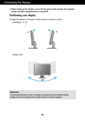 Page 8A7
Connecting the Display
20
Before setting up the monitor, ensure that the power to the monitor, the computer
system, and other attached devices is turned off. 
Positioning your display
1.Adjust the position of the panel in various ways for maximum comfort.
Tilt Range : -5˚~20˚                            
Ergonomic
It is recommended that in order to maintain an ergonomic and comfortable viewing
position, the forward tilt angle of the monitor should not exceed 5 degrees.
Swivel : 355˚   
 