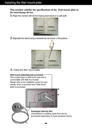 Page 27A26
Installing the Wall mount plate
Wall mount plate(Separate purchase)
This is stand-type or wall mount type and is
connectable with Wall mount plate.
Please refer to the installation guide for more
details, which is provided when Wall mount
plate is purchased.
Kensington Security Slot
Connected to a locking cable that can be
purchased separately at most computer stores.
This monitor satisfies the specifications of the  Wall mount plate or
the interchange device.
1. Place the monitor with its front...