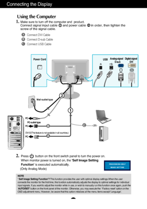 Page 7A6
Using the Computer
1.Make sure to turn off the computer and  product. Connect signal input cable      and power cable      in order, then tigh\
ten the
screw of the signal cable. 1
2.Press        button on the front switch panel to turn the power on.
When monitor power is turned on, the 'Self Image Setting
Function' is executed automatically.
(Only Analog Mode)
NOTE
‘ Self Image Setting Function’?  This function provides the user with optimal display settings.When the u\
ser
connects the...