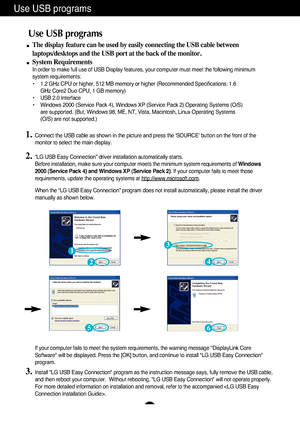 Page 9A8
Use USB programs 
The display feature can be used by easily connecting the USB cable betwe\
en
laptops/desktops and the USB port at the back of the monitor. 
System Requirements
In order to make full use of USB Display features, your computer must me\
et the following minimum
system requirements: 
•1.2 GHz CPU or higher, 512 MB memory or higher (Recommended Specificati\
ons: 1.6 
GHz Core2 Duo CPU, 1 GB memory) 
•USB 2.0 Interface •Windows 2000 (Service Pack 4), Windows XP (Service Pack 2) Operating\...