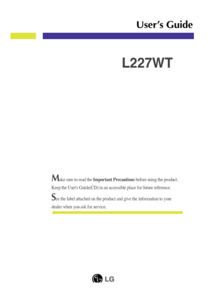 Page 1Make sure to read the Important Precautions before using the product. 
Keep the User's Guide(CD) in an accessible place for future reference.\
See the label attached on the product and give the information to your
dealer when you ask for service.
L227WT
User’s Guide
 