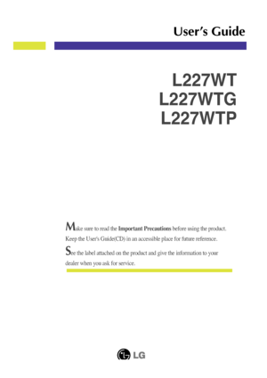 Page 1Make sure to read the Important Precautions before using the product. 
Keep the User's Guide(CD) in an accessible place for future reference.\
See the label attached on the product and give the information to your
dealer when you ask for service.
User’s Guide
L227WT
L227WTG
L227WTP
 