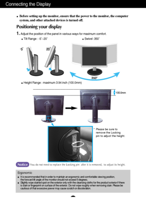 Page 6A5
Connecting the Display
Before setting up the monitor, ensure that the power to the monitor, the\
 computer 
system, and other attached devices is turned off. 
Positioning your display
1.Adjust the position of the panel in various ways for maximum comfort.Tilt Range : -5˚~20˚                             Swivel :350˚
Ergonomic
It is recommended that in order to maintain an ergonomic and comfortable\
 viewing position,  
the forward tilt angle of the monitor should not exceed 5 degrees.
Slightly wipe...