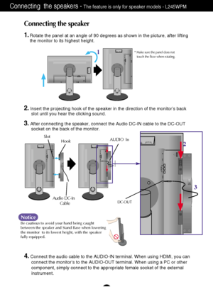 Page 8A7
Connecting  the speakers - The feature is only for speaker models - L245WPM
Connecting the speaker
1.Rotate the panel at an angle of 90 degrees as shown in the picture, after lifting 
the monitor to its highest height.
* Make sure the panel does not 
touch the floor when rotating.
2. Insert the projecting hook of the speaker in the direction of the monitor’s back
slot until you hear the clicking sound.  
3. After connecting the speaker, connect the Audio DC-IN cable to the DC-OUT 
socket on the back...