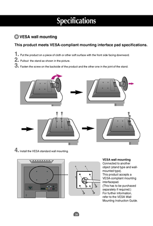 Page 39
39
Specifications

VESA wall mounting
Connected to another
object (stand type and wall-
mounted type).
This product accepts a
VESA-compliant mounting
interfacepad.
(This has to be purchased
separately if required.)
For further information,
refer to the VESA Wall
Mounting Instruction Guide.
VESA wall mounting

This product meets VESA-compliant mounting interface pad specifications.\
1.Put the product on a piece of cloth or other soft surface with the front\
 side facing downward.
2. Pullout  the stand...