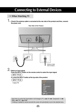 Page 1918
Rear Side of the Product
Antenna Cable
(Not included.)
Check if the antenna cable is connected at the rear side of the product and then, connect
the power cord.
When Watching TV
Select an input signal.
Press the INPUT button on the remote control to select the input signal. 
Or, press the INPUT button at the top side of the product.
• Select TV
AC IN 
AUDIO IN
(RGB/DVI)VIDEO
COMPONENT
INAV IN
VIDEO AUDIO(MONO)
S-VIDEO
AUDIO
YPBPRLRDVI-D IN (PC)HDMIAC IN  AC IN ANTENNA/
CABLE INLRRGB IN (PC) 
ANTENNA/...