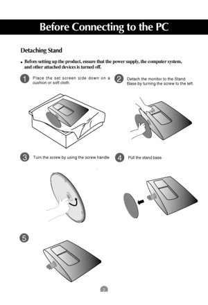 Page 32
Before Connecting to the PC
Detaching Stand 
Before setting up the product, ensure that the power supply, the computer system,
and other attached devices is turned off. 
12
3
Place the set screen side down on a
cushion or soft cloth.Detach the monitor to the Stand
Base by turning the screw to the left.
Turn the screw by using the screw handle
4Pull the stand base.
5
 