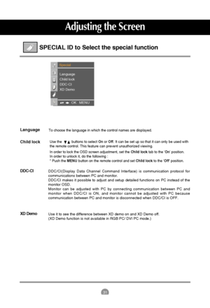 Page 3231
Use the          buttons to select Onor Off. It can be set up so that it can only be used with
the remote control. This feature can prevent unauthorized viewing.
In order to lock the OSD screen adjustment, set the Child locktab to the On position.
In order to unlock it, do the following :
* Push the MENUbutton on the remote control and set Child lockto the Off position.
Adjusting the Screen
SPECIAL ID to Select the special function
Language
Child lock
DDC-CI
XD Demo
To choose the language in which the...