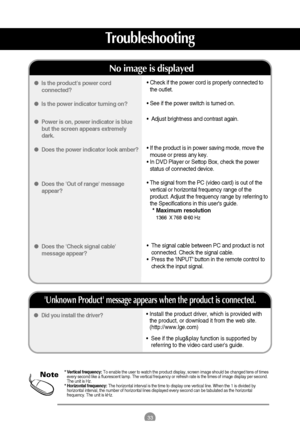 Page 3433
Troubleshooting
• Install the product driver, which is provided with
the product, or download it from the web site.
(http://www.lge.com) 
•  See if the plug&play function is supported by
referring to the video card users guide. Did you install the driver?
Unknown Product message appears when the product is connected.
• Check if the power cord is properly connected to
the outlet.
• See if the power switch is turned on.
•  Adjust brightness and contrast again.
• If the product is in power saving mode,...