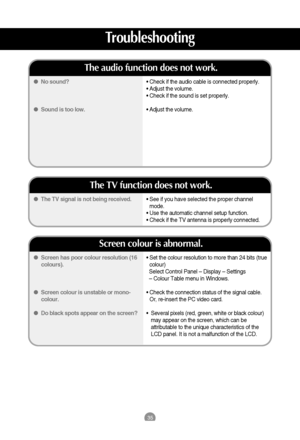 Page 3635
• Set the colour resolution to more than 24 bits (true
colour)
Select Control Panel – Display – Settings 
– Colour Table menu in Windows.
• Check the connection status of the signal cable.
Or, re-insert the PC video card.
•  Several pixels (red, green, white or black colour)
may appear on the screen, which can be
attributable to the unique characteristics of the
LCD panel. It is not a malfunction of the LCD. Screen has poor colour resolution (16
colours).
Screen colour is unstable or mono-
colour....