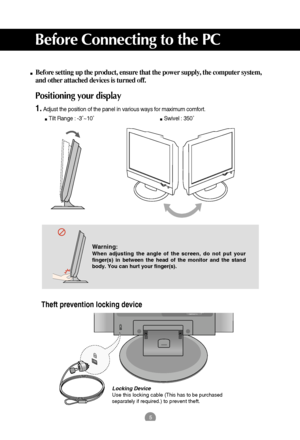 Page 55
Before setting up the product, ensure that the power supply, the computer system,
and other attached devices is turned off. 
Positioning your display
1.Adjust the position of the panel in various ways for maximum comfort.
Tilt Range : -3˚~10˚                             Swivel : 350˚
Before Connecting to the PC
Warning:
When adjusting the angle of the screen, do not put your
finger(s) in between the head of the monitor and the stand
body. You can hurt your finger(s).
AUDIO
COMPONENT IN
Locking Device...