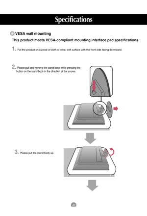 Page 4747
This product meets VESA-compliant mounting interface pad specifications.
1.Put the product on a piece of cloth or other soft surface with the front side facing downward.
Specifications
VESA wall mounting
2.Please pull and remove the stand base while pressing the
button on the stand body in the direction of the arrows.
3.Please put the stand body up.
 