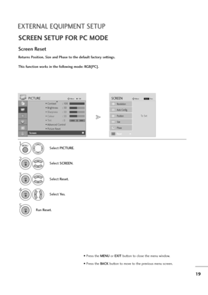 Page 2019
EXTERNAL EQUIPMENT SETUP
SCREEN SETUP FOR PC MODE
Returns Position, Size and Phase to the default factory settings.
This function works in the following mode: RGB[PC].
Screen Reset
1
Select PICTURE.
2
Select SCREEN.
3
Select Reset.
5
Run Reset.
• Contrast : 100
• Brightness : 50
• Sharpness : 50
• Colour : 50
• Tint : 0
• Advanced Control
• Picture Reset
PICTUREMoveOKD
Screen
To   S e t
Auto Config.
SCREENMove
Prev.BACK
Resolution
Position
Size
Phase
ResetG
MENU
OK 
OK 
OK 
4
Select Ye s.OK 
• Press...