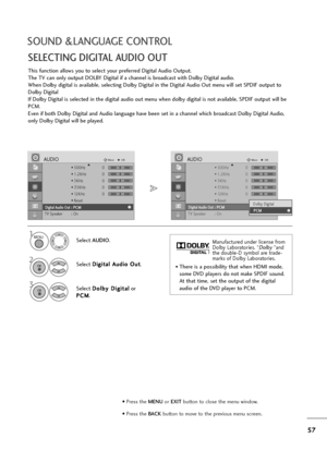 Page 5857
SOUND &LANGUAGE CONTROL
SELECTING DIGITAL AUDIO OUT
This function allows you to select your preferred Digital Audio Output.
The TV can only output DOLBY Digital if a channel is broadcast with Dolby Digital audio.
When Dolby digital is available, selecting Dolby Digital in the Digital Audio Out menu will set SPDIF output to
Dolby Digital 
If Dolby Digital is selected in the digital audio out menu when dolby digital is not available, SPDIF output will be
PCM.
Even if both Dolby Digital and Audio...