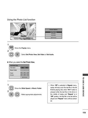 Page 119119
TO  USE A  USB  DEVICE
Using the Photo List function
◄         1/17         ►
Slideshow  ꘡BGM  ꘡DeleteQ.MENU  OptionHide꘤
Choose Options.
Set Photo View
Set Video.
Set Audio.
ꕉ Previous
Set Photo View.
Slide Speed
Music Folder 
Repeat
Random
Fast◄►
On◄►
Off◄►
...
ꕉ  Previous
1
1 2
2
Select  Set Photo View, Set Video  or Set Audio.
Make appropriate adjustments.
Show the 
PopUp menu.
Show the  Slide Speed  or Music Folder .
 ►When you select the  Set Photo View,
• When  “Off”  is  selected  in  Repeat...